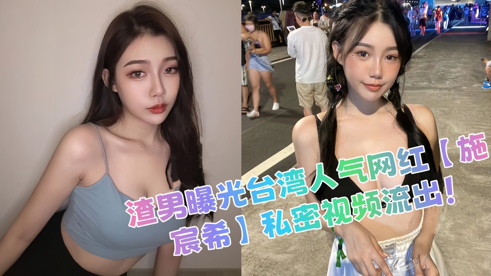 渣男曝光台湾人气网红【施宸希】私密视频流出！