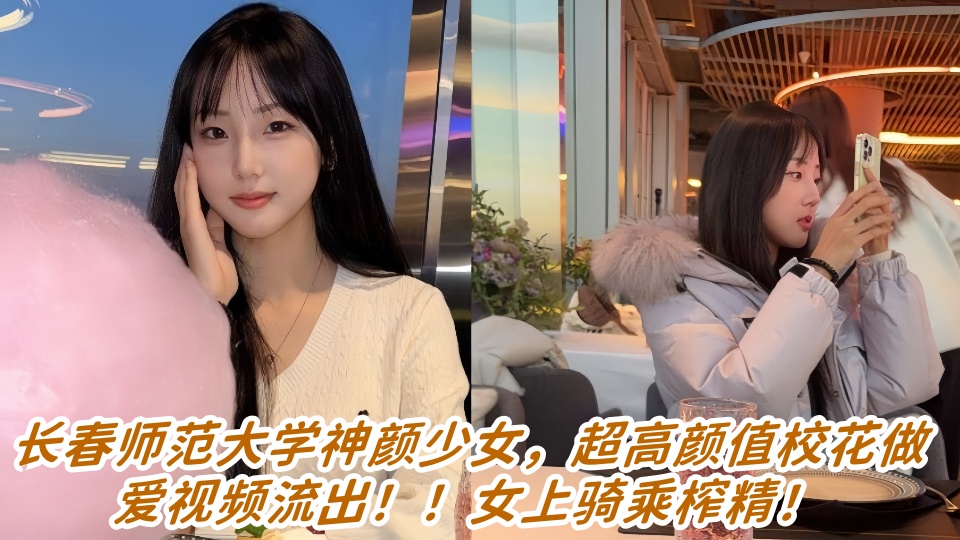 长春师范大学神颜少女，超高颜值校花做爱视频流出！！女上骑乘榨精！
