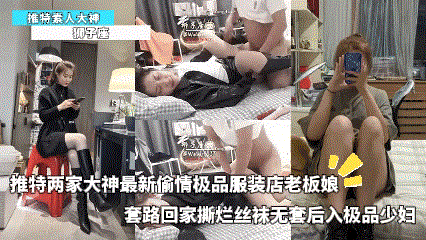 狮子座_-_推特两家大神最新偷情极品服装店老板年套路回家撕烂丝袜无套后入极品少妇