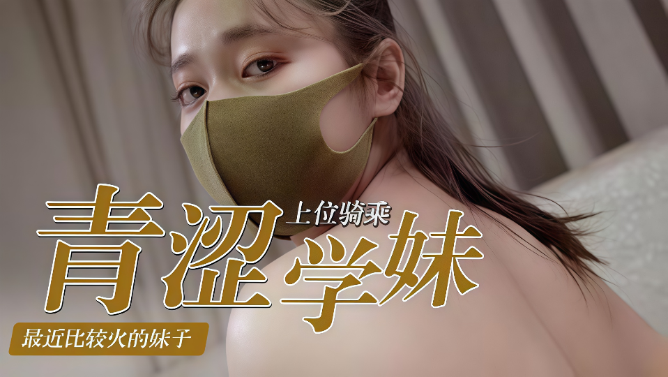 青涩学妹的上位骑乘，最近比较火的妹子！