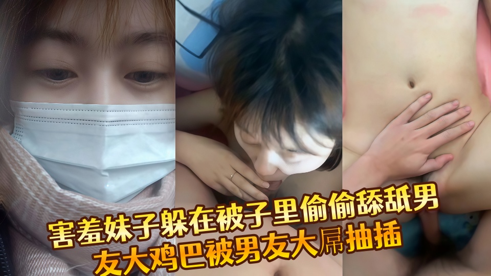泄密流出！害羞妹子躲在被子里偷偷舔舐男友大鸡巴被男友大屌抽插